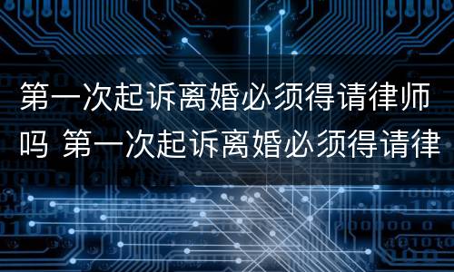 第一次起诉离婚必须得请律师吗 第一次起诉离婚必须得请律师吗知乎