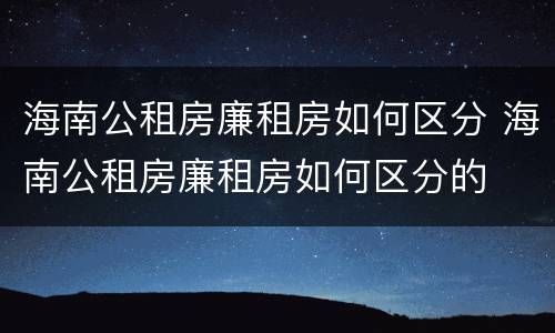 海南公租房廉租房如何区分 海南公租房廉租房如何区分的