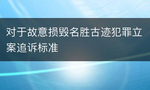 对于故意损毁名胜古迹犯罪立案追诉标准
