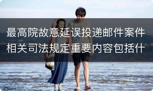 最高院故意延误投递邮件案件相关司法规定重要内容包括什么