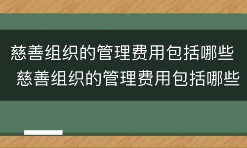 慈善组织的管理费用包括哪些 慈善组织的管理费用包括哪些内容