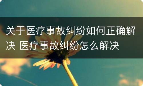 关于医疗事故纠纷如何正确解决 医疗事故纠纷怎么解决