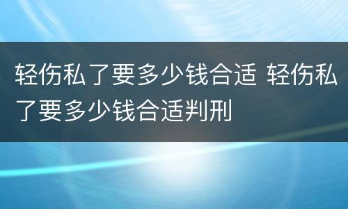 轻伤私了要多少钱合适 轻伤私了要多少钱合适判刑