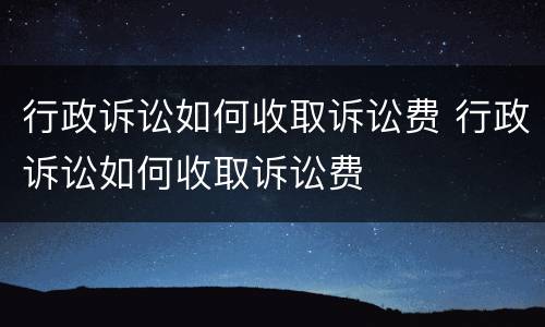 行政诉讼如何收取诉讼费 行政诉讼如何收取诉讼费
