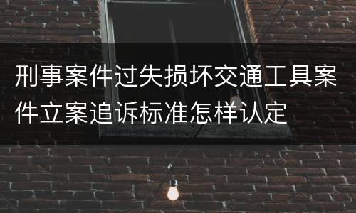 刑事案件过失损坏交通工具案件立案追诉标准怎样认定