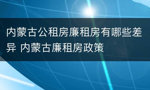 内蒙古公租房廉租房有哪些差异 内蒙古廉租房政策
