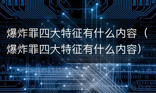 爆炸罪四大特征有什么内容(爆炸罪四大特征有什么内容)