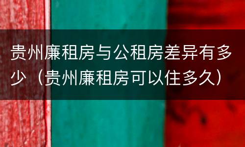 贵州廉租房与公租房差异有多少（贵州廉租房可以住多久）