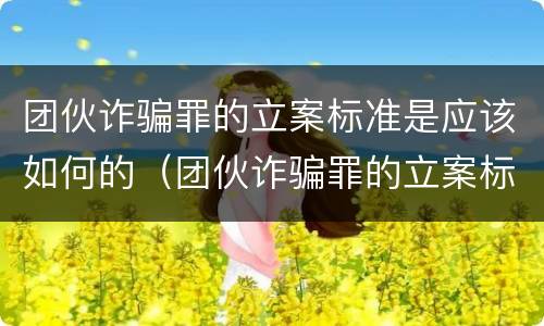 团伙诈骗罪的立案标准是应该如何的（团伙诈骗罪的立案标准量刑）