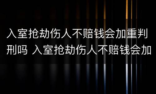 入室抢劫伤人不赔钱会加重判刑吗 入室抢劫伤人不赔钱会加重判刑吗多少年