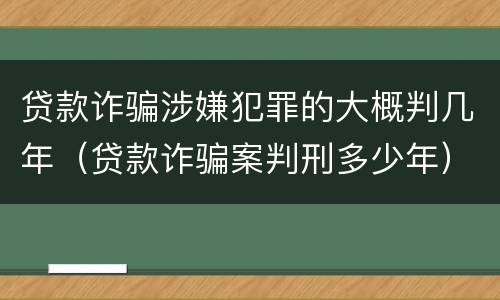 贷款诈骗涉嫌犯罪的大概判几年（贷款诈骗案判刑多少年）