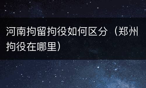 河南拘留拘役如何区分（郑州拘役在哪里）