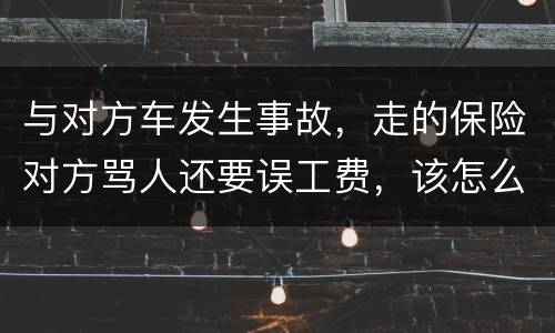 与对方车发生事故，走的保险对方骂人还要误工费，该怎么办