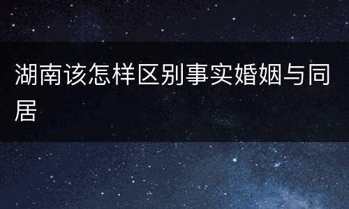 湖南该怎样区别事实婚姻与同居