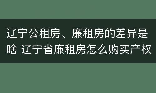 辽宁公租房、廉租房的差异是啥 辽宁省廉租房怎么购买产权