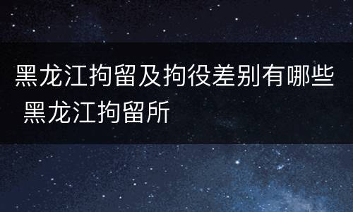 黑龙江拘留及拘役差别有哪些 黑龙江拘留所