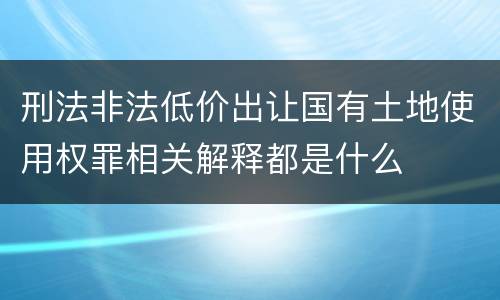 刑法非法低价出让国有土地使用权罪相关解释都是什么