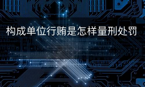 构成单位行贿是怎样量刑处罚