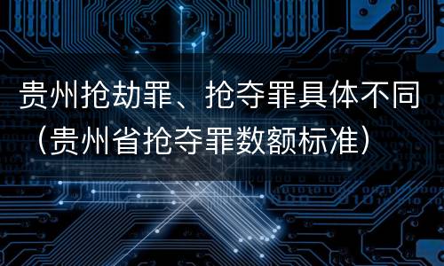 贵州抢劫罪、抢夺罪具体不同（贵州省抢夺罪数额标准）