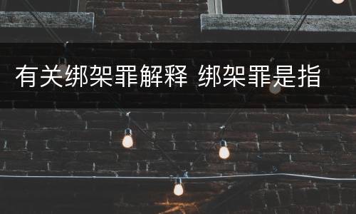 有关绑架罪解释 绑架罪是指
