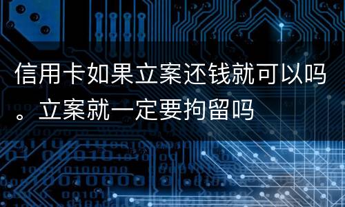 信用卡如果立案还钱就可以吗。立案就一定要拘留吗