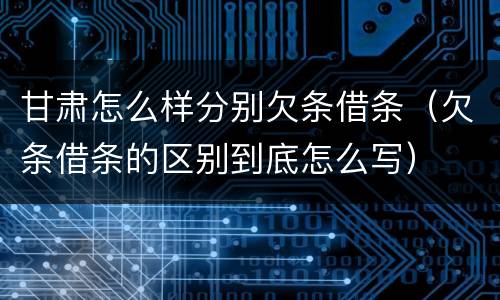 甘肃怎么样分别欠条借条（欠条借条的区别到底怎么写）