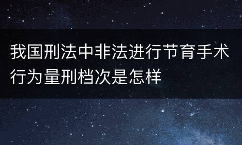 我国刑法中非法进行节育手术行为量刑档次是怎样