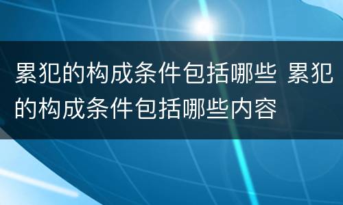 累犯的构成条件包括哪些 累犯的构成条件包括哪些内容