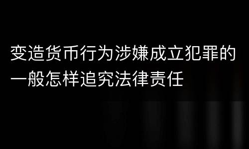 变造货币行为涉嫌成立犯罪的一般怎样追究法律责任