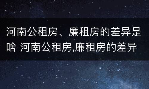 河南公租房、廉租房的差异是啥 河南公租房,廉租房的差异是啥意思