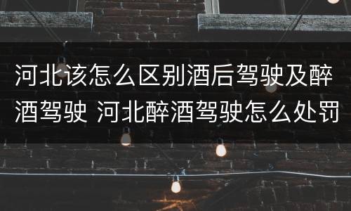 河北该怎么区别酒后驾驶及醉酒驾驶 河北醉酒驾驶怎么处罚