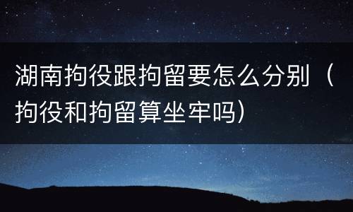 湖南拘役跟拘留要怎么分别（拘役和拘留算坐牢吗）