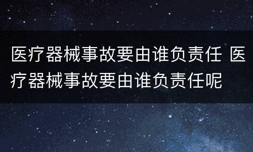 医疗器械事故要由谁负责任 医疗器械事故要由谁负责任呢