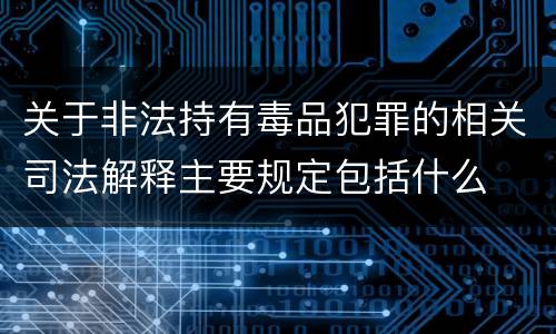 关于非法持有毒品犯罪的相关司法解释主要规定包括什么