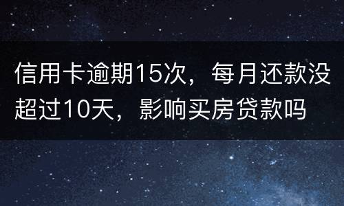 信用卡逾期15次，每月还款没超过10天，影响买房贷款吗