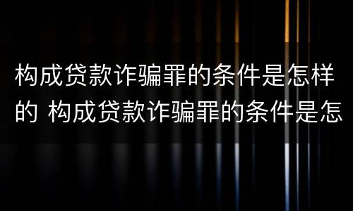 构成贷款诈骗罪的条件是怎样的 构成贷款诈骗罪的条件是怎样的呢