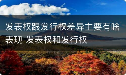 发表权跟发行权差异主要有啥表现 发表权和发行权