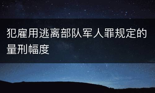 犯雇用逃离部队军人罪规定的量刑幅度