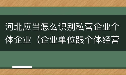 河北应当怎么识别私营企业个体企业（企业单位跟个体经营怎么区分）