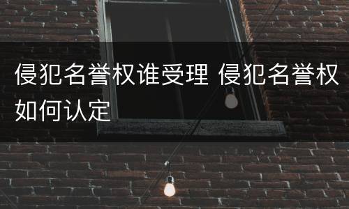 侵犯名誉权谁受理 侵犯名誉权如何认定