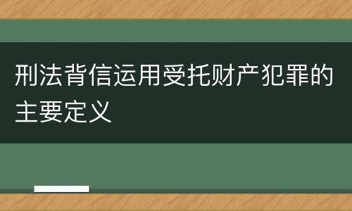 刑法背信运用受托财产犯罪的主要定义