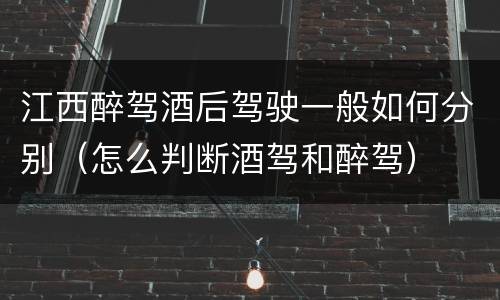 江西醉驾酒后驾驶一般如何分别（怎么判断酒驾和醉驾）