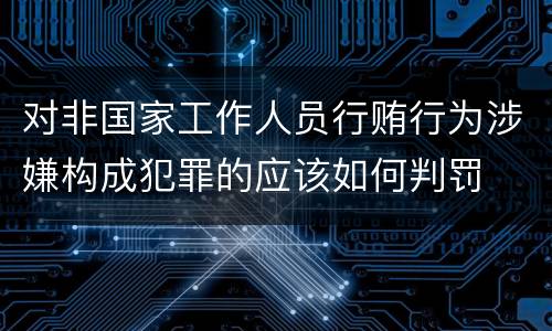 对非国家工作人员行贿行为涉嫌构成犯罪的应该如何判罚