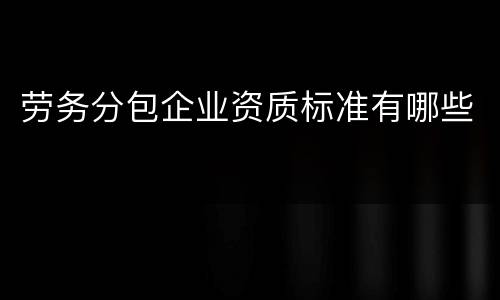 劳务分包企业资质标准有哪些
