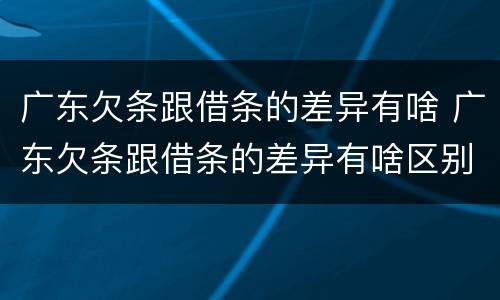 广东欠条跟借条的差异有啥 广东欠条跟借条的差异有啥区别
