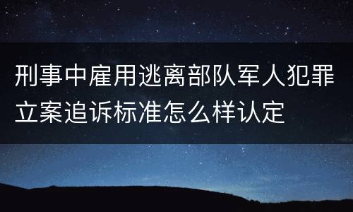 刑事中雇用逃离部队军人犯罪立案追诉标准怎么样认定
