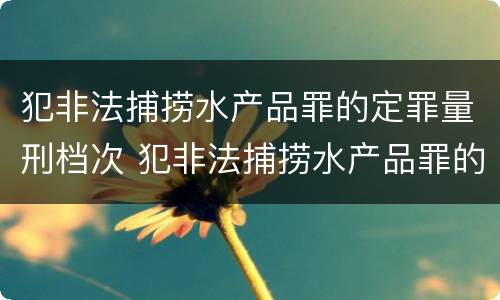 犯非法捕捞水产品罪的定罪量刑档次 犯非法捕捞水产品罪的定罪量刑档次是多少
