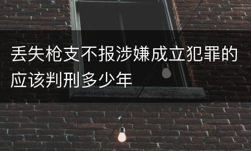 丢失枪支不报涉嫌成立犯罪的应该判刑多少年