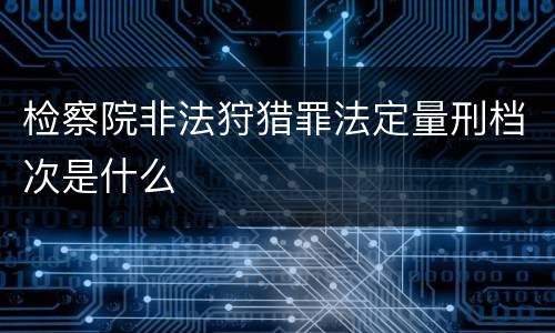 检察院非法狩猎罪法定量刑档次是什么