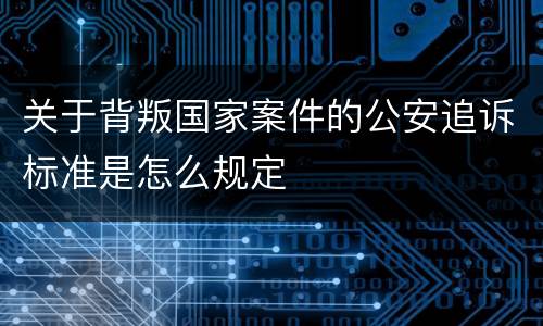 关于背叛国家案件的公安追诉标准是怎么规定